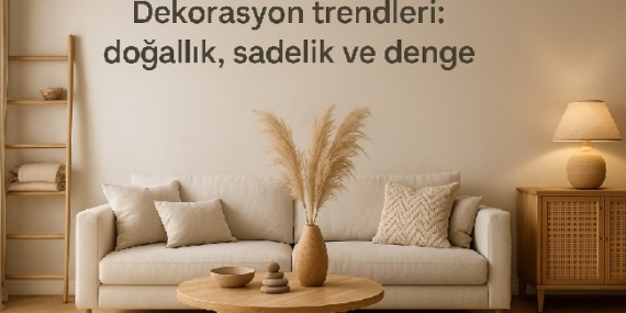 Dekorasyon Trendleri: Doğallık, Sadelik ve Denge